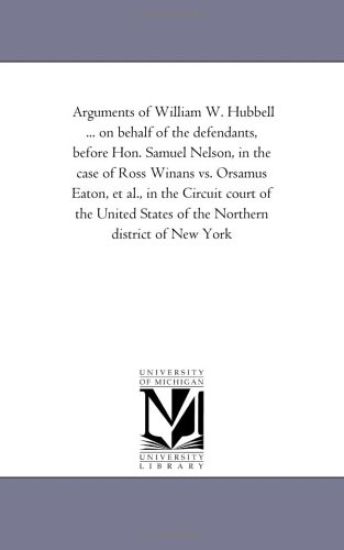 Arguments of William W. Hubbell ... on Behalf of the Defendants, Before Hon. Samuel Nelson, in the Case of Ross Winans vs. Orsamus Eaton, et al., in T