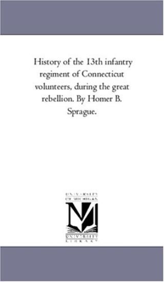 History of the 13Th infantry Regiment of Connecticut Volunteers, During the Great Rebellion. by Homer B. Sprague.