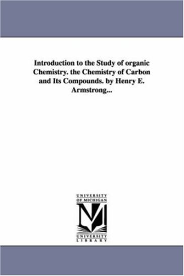 Introduction to the Study of organic Chemistry. the Chemistry of Carbon and Its Compounds. by Henry E. Armstrong...