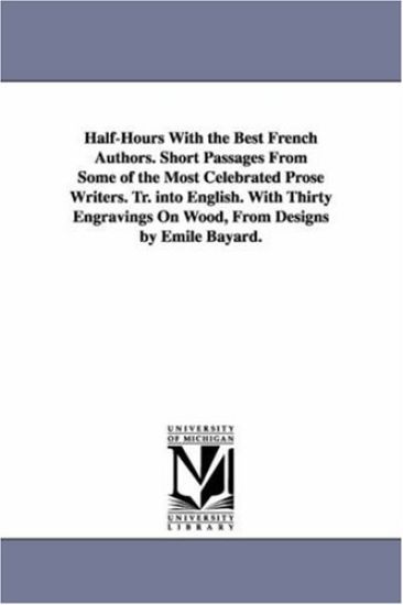 Half-Hours With the Best French Authors. Short Passages From Some of the Most Celebrated Prose Writers. Tr. into English. With Thirty Engravings On Wood, From Designs by Emile Bayard.