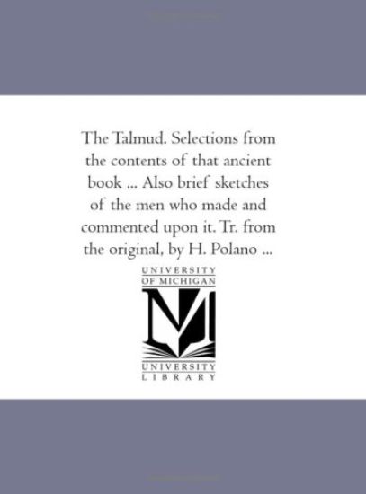 The Talmud. Selections From the Contents of That Ancient Book ... Also Brief Sketches of the Men Who Made and Commented Upon It. Tr. From the original, by H. Polano ...