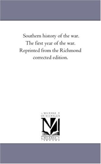Southern History of the War. the First Year of the War. Reprinted From the Richmond Corrected Edition.