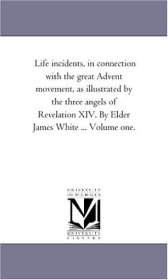 Life incidents, in Connection With the Great Advent Movement, As Illustrated by the Three Angels of Revelation Xiv. by Elder James White ... Volume One.