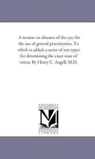 A Treatise On Diseases of the Eye; For the Use of General Practitioners. to Which is Added, A Series of Test Types For Determining the Exact State of Vision. by Henry C. Angell, M.D. Vol. 2