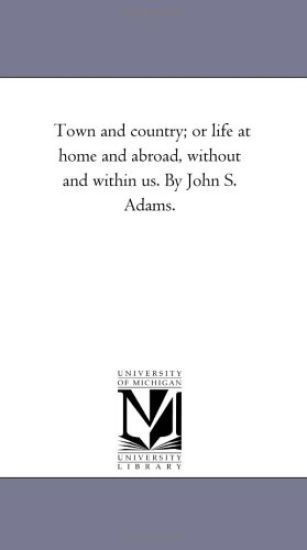 Town and Country; or Life At Home and Abroad, Without and Within Us. by John S. Adams.