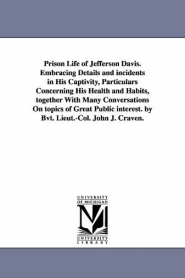 Prison Life of Jefferson Davis. Embracing Details and incidents in His Captivity, Particulars Concerning His Health and Habits, together With Many Conversations On topics of Great Public interest. by Bvt. Lieut.-Col. John J. Craven.
