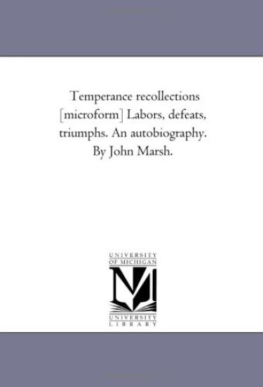 Temperance Recollections [Microform] Labors, Defeats, Triumphs. An Autobiography. by John Marsh.