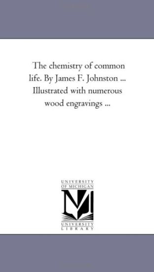 The Chemistry of Common Life. by James F. Johnston ... Illustrated with Numerous Wood Engravings a Eighth Edition. Vol. 1.