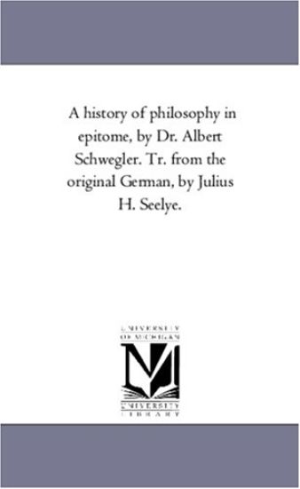 A History of Philosophy in Epitome, by Dr. Albert Schwegler. Tr. From the original German, by Julius H. Seelye.