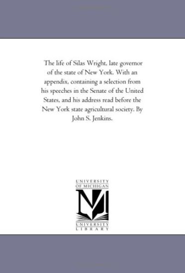 The Life of Silas Wright, Late Governor of the State of New York. With An Appendix, Containing A Selection From His Speeches in the Senate of the United States, and His Address Read Before the New York State Agricultural Society. by John S. Jenkins.