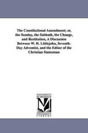The Constitutional Amendment; or, the Sunday, the Sabbath, the Change, and Restitution, A Discussion Between W. H. Littlejohn, Seventh-Day Adventist, and the Editor of the Christian Statesman