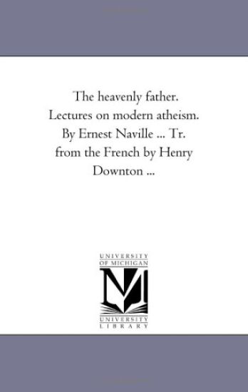 The Heavenly Father. Lectures On Modern Atheism. by Ernest Naville ... Tr. From the French by Henry Downton ...