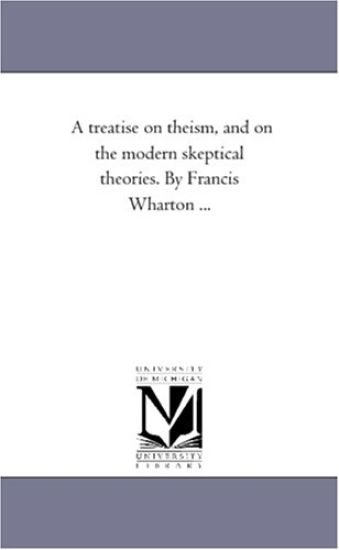 A Treatise On theism, and On the Modern Skeptical theories. by Francis Wharton ...