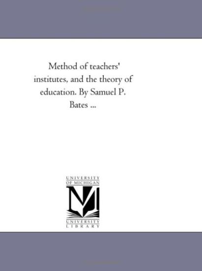 Method of Teachers' institutes, and the theory of Education. by Samuel P. Bates ...
