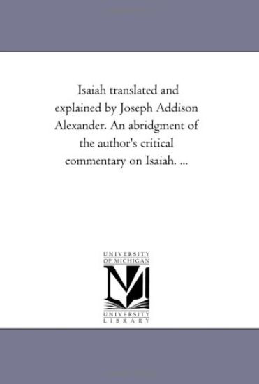 Isaiah Translated and Explained by Joseph Addison Alexander. an Abridgment of the Author's Critical Commentary on Isaiah. Avol. 1