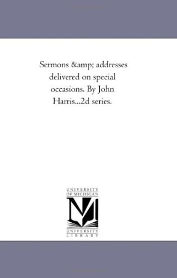 Sermons and Addresses Delivered On Special Occasions. by John Harris...2D Series.