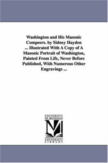 Washington and His Masonic Compeers. by Sidney Hayden ... Illustrated With A Copy of A Masonic Portrait of Washington, Painted From Life, Never Before Published, With Numerous Other Engravings ...