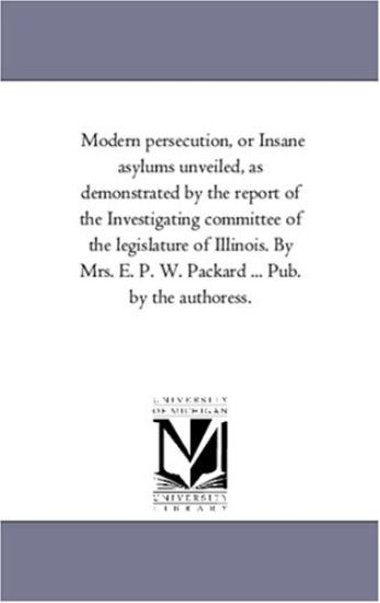 Modern Persecution, or Insane Asylums Unveiled, as Demonstrated by the Report of the Investigating Committee of the Legislature of Illinois. by Mrs. E
