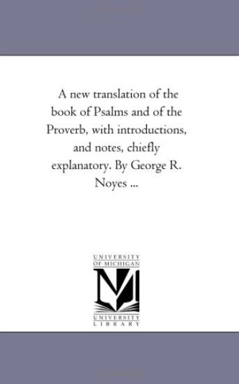 A New Translation of the Book of Psalms and of the Proverb, With introductions, and Notes, Chiefly Explanatory. by George R. Noyes ...