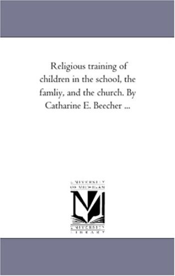 Religious Training of Children in the School, the Famliy, and the Church. by Catharine E. Beecher ...