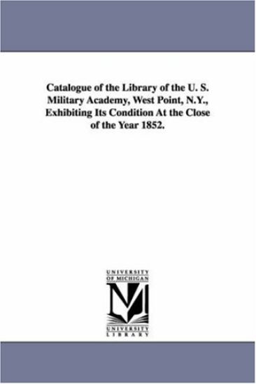 Catalogue of the Library of the U. S. Military Academy, West Point, N.Y., Exhibiting Its Condition at the Close of the Year 1852.