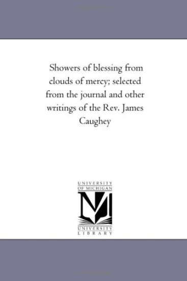 Showers of Blessing From Clouds of Mercy; Selected From the Journal and Other Writings of the Rev. James Caughey; Containing Most Stirring Scenes and incidents, During Great Revivals in Birmingham, Chesterfield, Macclesfield, and Other Places in England, U