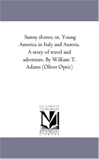 Sunny Shores; or, Young America in Italy and Austria. A Story of Travel and Adventure. by William T. Adams (Oliver Optic)