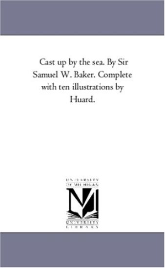 Cast Up by the Sea. by Sir Samuel W. Baker. Complete With Ten Illustrations by Huard.
