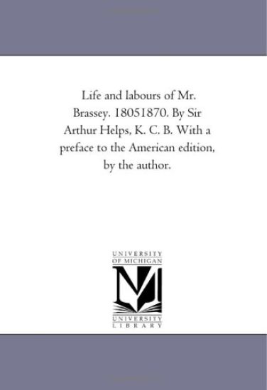 Life and Labours of Mr. Brassey. 1805-1870. by Sir Arthur Helps, K. C. B. With A Preface to the American Edition, by the Author.