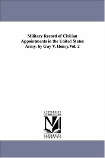 Military Record of Civilian Appointments in the United States Army. by Guy V. Henry.Vol. 2