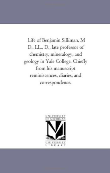 Life of Benjamin Silliman, M D., Ll., D., Late Professor of Chemistry, Mineralogy, and Geology in Yale College. Chiefly From His Manuscript Reminiscences, Diaries, and Correspondence. Vol. 1