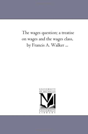 The Wages Question; A Treatise On Wages and the Wages Class, by Francis A. Walker ...