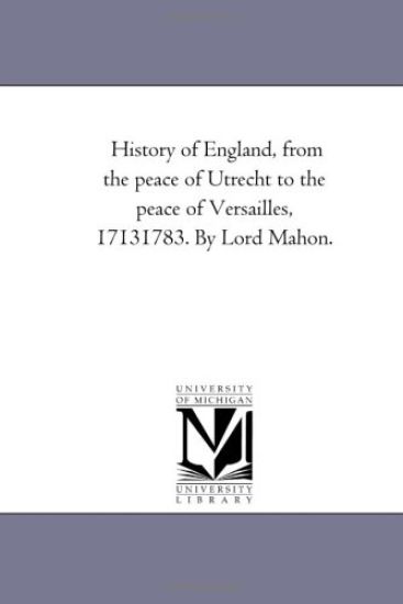 History of England, From the Peace of Utrecht to the Peace of Versailles, 1713-1783. by Lord Mahon. Vol. 1