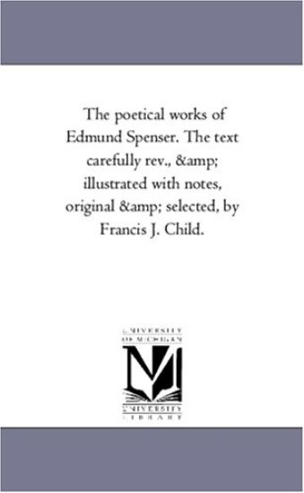The Poetical Works of Edmund Spenser. the Text Carefully REV., and Illustrated with Notes, Original and Selected, by Francis J. Child. Vol. 2