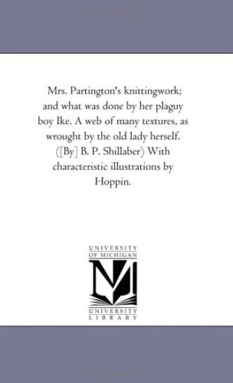 Mrs. Partington'S Knitting-Work; and What Was Done by Her Plaguy Boy Ike. A Web of Many Textures, As Wrought by the Old Lady Herself. ([By] B. P. Shillaber) With Characteristic Illustrations by Hoppin.