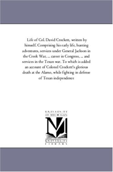 Life of Col. David Crockett, Written by Himself. Comprising His Early Life, Hunting Adventures, Services Under General Jackson in the Creek War, Electioneering Speeches, Career in Congress, Triumphal tour in the Northern States, and Services in the Texan W