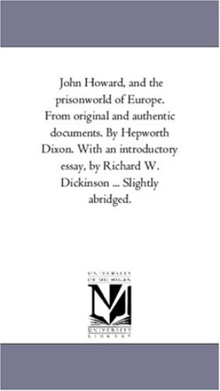 John Howard, and the Prison-World of Europe. From original and Authentic Documents. by Hepworth Dixon. With An introductory Essay, by Richard W. Dickinson ... Slightly Abridged.