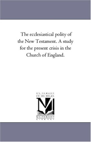 The Ecclesiastical Polity of the New Testament. A Study For the Present Crisis in the Church of England.