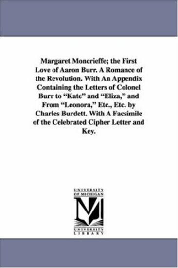 Margaret Moncrieffe; The First Love of Aaron Burr. a Romance of the Revolution. with an Appendix Containing the Letters of Colonel Burr to Kate and El