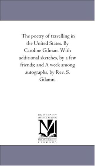 The Poetry of Travelling in the United States. by Caroline Gilman. With Additional Sketches, by A Few Friends; and A Week Among Autographs, by Rev. S. Gilamn.