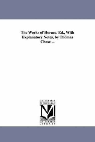 The Works of Horace. Ed., With Explanatory Notes, by Thomas Chase ...
