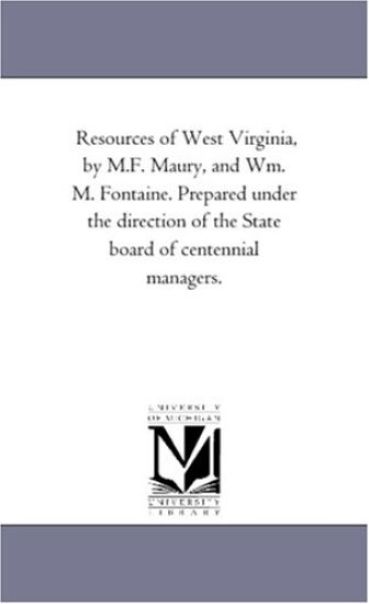 Resources of West Virginia, by M.F. Maury, and Wm. M. Fontaine. Prepared Under the Direction of the State Board of Centennial Managers.