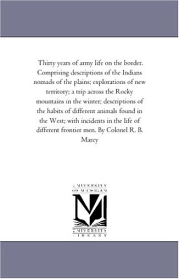 Thirty Years of Army Life On the Border. Comprising Descriptions of the indians Nomads of the Plains; Explorations of New Territory; A Trip Across the Rocky Mountains in the Winter; Descriptions of the Habits of Different Animals Found in the West, and the