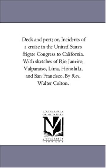 Deck and Port; or, incidents of A Cruise in the United States Frigate Congress to California. With Sketches of Rio Janeiro, Valparaiso, Lima, Honolulu, and San Francisco. by Rev. Walter Colton.