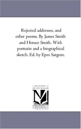 Rejected Addresses, and Other Poems. by James Smith and Horace Smith. With Portraits and A Biographical Sketch. Ed. by Epes Sargent.
