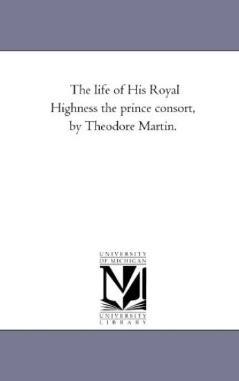 The Life of His Royal Highness the Prince Consort, by theodore Martin. Vol. 1