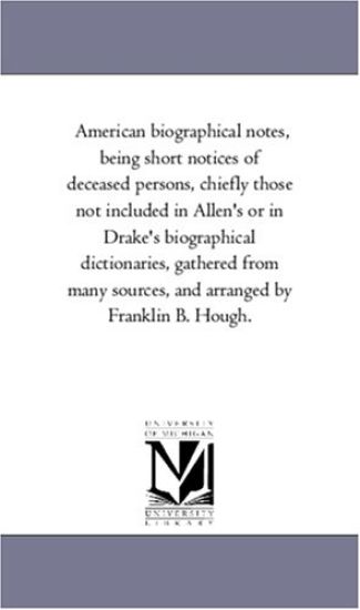 American Biographical Notes, Being Short Notices of Deceased Persons, Chiefly Those Not included in Allen'S or in Drake'S Biographical Dictionaries, Gathered From Many Sources, and Arranged by Franklin B. Hough.