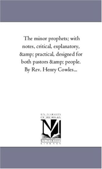 The Minor Prophets; With Notes, Critical, Explanatory, and Practical, Designed For Both Pastors and People. by Rev. Henry Cowles...