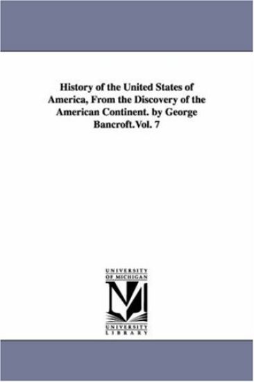 History of the United States of America, From the Discovery of the American Continent. by George Bancroft.Vol. 7