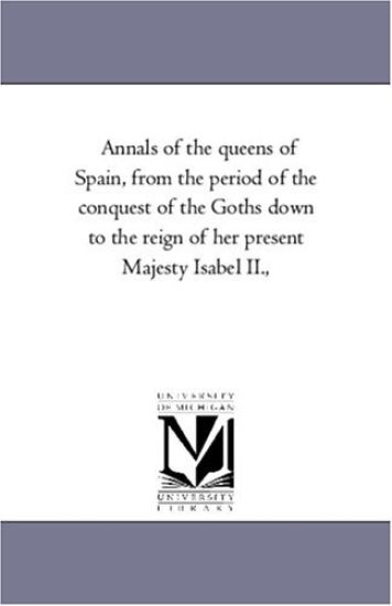Annals of the Queens of Spain, From the Period of the Conquest of the Goths Down to the Reign of Her Present Majesty isabel Ii.,